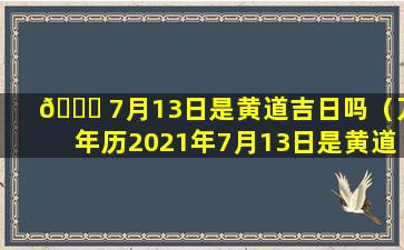 🕊 7月13日是黄道吉日吗（万年历2021年7月13日是黄道吉日吗）